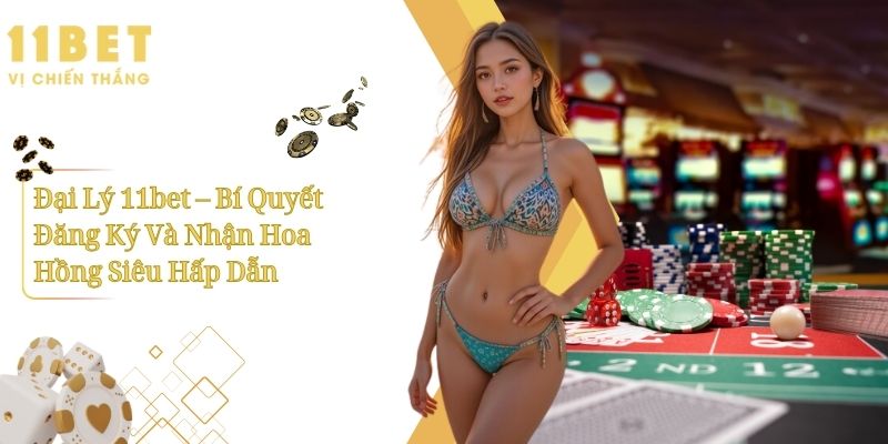 Đại Lý 11bet – Bí Quyết Đăng Ký Và Nhận Hoa Hồng Siêu Hấp Dẫn 8 Đại Lý 11bet – Bí Quyết Đăng Ký Và Nhận Hoa Hồng Siêu Hấp Dẫn