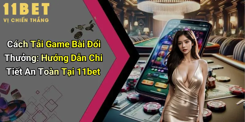 Cách Tải Game Bài Đổi Thưởng: Hướng Dẫn Chi Tiết An Toàn Tại 11bet 7 Cách Tải Game Bài Đổi Thưởng: Hướng Dẫn Chi Tiết An Toàn Tại 11bet