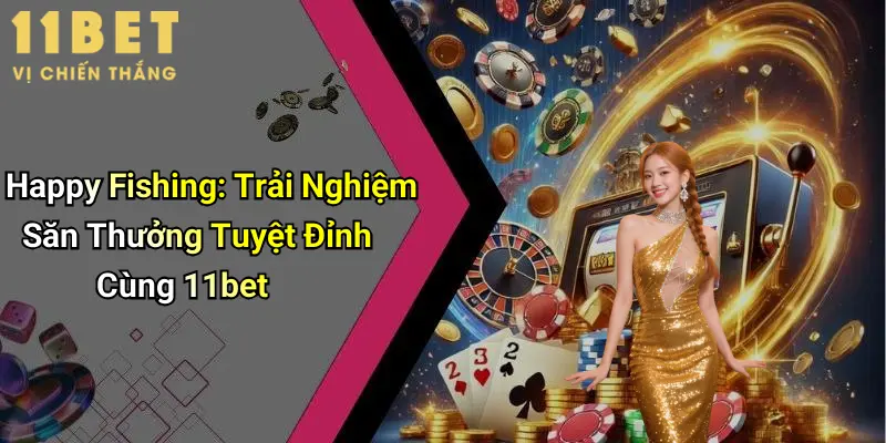 Happy Fishing: Trải Nghiệm Săn Thưởng Tuyệt Đỉnh Cùng 11bet 1 Sức hấp dẫn của happy fishing trên 11bet