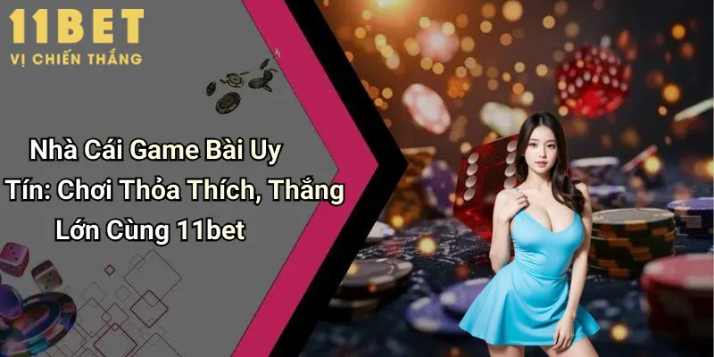 Nhà Cái Game Bài Uy Tín: Chơi Thỏa Thích, Thắng Lớn Cùng 11bet 6 Nhà Cái Game Bài Uy Tín: Chơi Thỏa Thích, Thắng Lớn Cùng 11bet